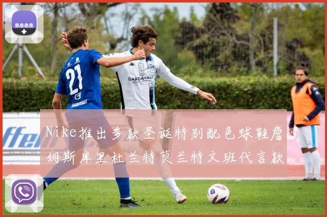 Nike推出多款圣诞特别配色球鞋詹姆斯库里杜兰特莫兰特文班代言款齐亮相