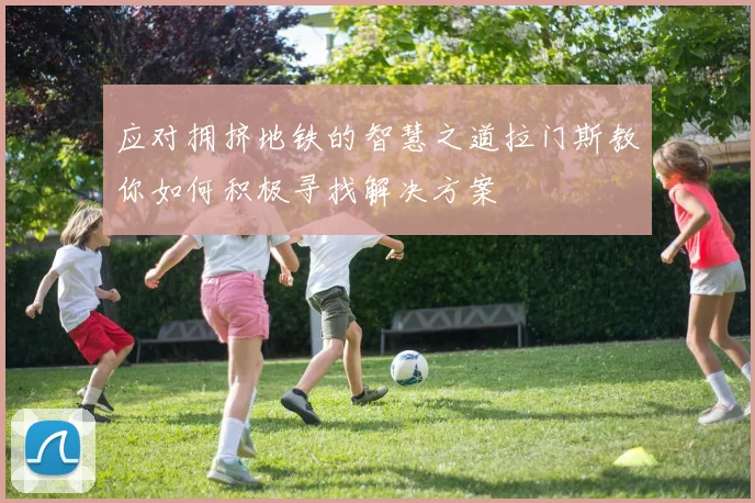 应对拥挤地铁的智慧之道拉门斯教你如何积极寻找解决方案