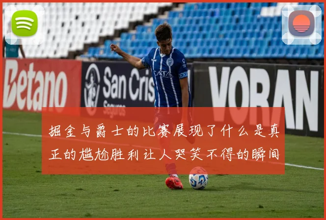 掘金与爵士的比赛展现了什么是真正的尴尬胜利让人哭笑不得的瞬间