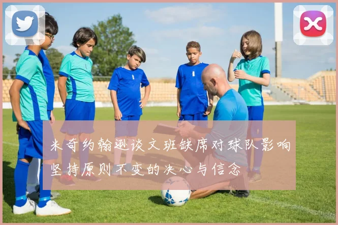 米奇约翰逊谈文班缺席对球队影响坚持原则不变的决心与信念